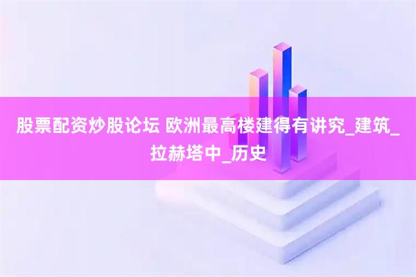 股票配资炒股论坛 欧洲最高楼建得有讲究_建筑_拉赫塔中_历史