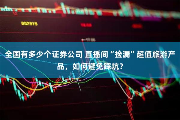全国有多少个证券公司 直播间“捡漏”超值旅游产品，如何避免踩坑？