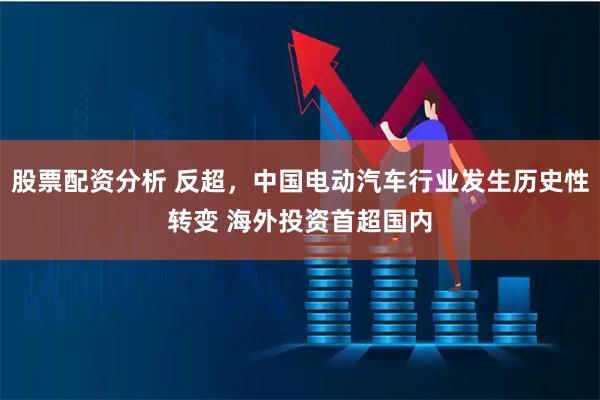 股票配资分析 反超，中国电动汽车行业发生历史性转变 海外投资首超国内