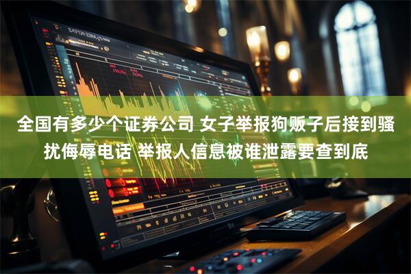 全国有多少个证券公司 女子举报狗贩子后接到骚扰侮辱电话 举报人信息被谁泄露要查到底