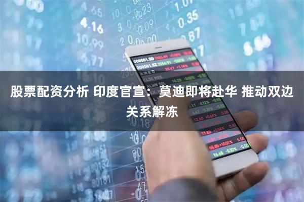 股票配资分析 印度官宣：莫迪即将赴华 推动双边关系解冻
