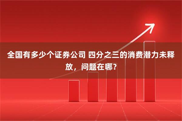 全国有多少个证券公司 四分之三的消费潜力未释放，问题在哪？
