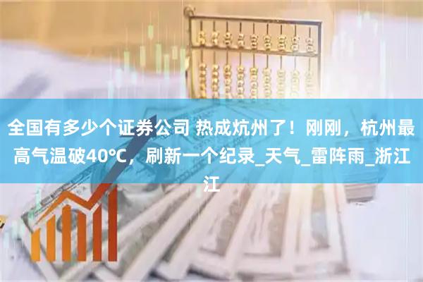 全国有多少个证券公司 热成炕州了！刚刚，杭州最高气温破40℃，刷新一个纪录_天气_雷阵雨_浙江