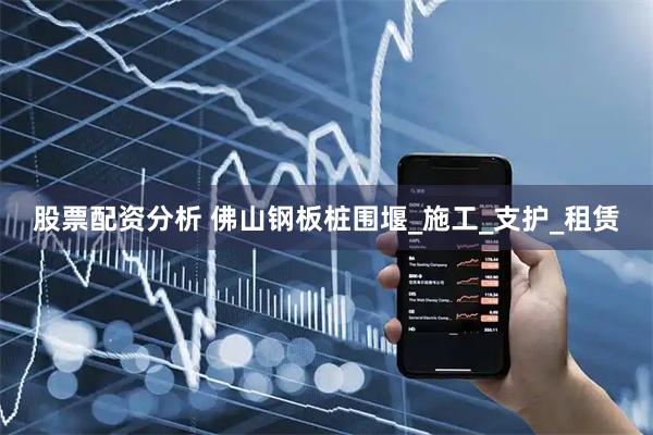 股票配资分析 佛山钢板桩围堰_施工_支护_租赁
