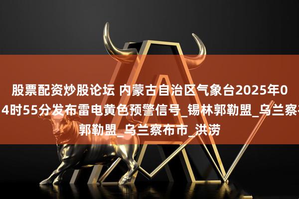 股票配资炒股论坛 内蒙古自治区气象台2025年08月24日14时55分发布雷电黄色预警信号_锡林郭勒盟_乌兰察布市_洪涝