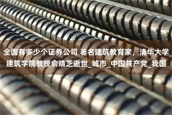 全国有多少个证券公司 著名建筑教育家，清华大学建筑学院教授俞靖芝逝世_城市_中国共产党_我国