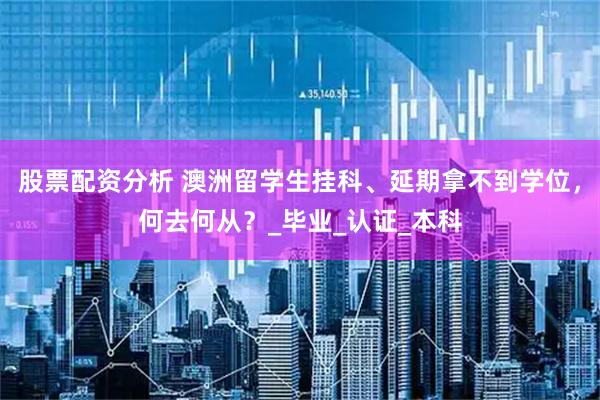 股票配资分析 澳洲留学生挂科、延期拿不到学位，何去何从？_毕业_认证_本科