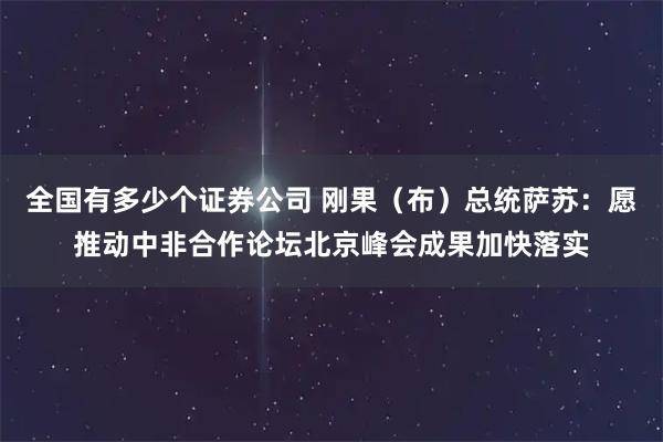 全国有多少个证券公司 刚果（布）总统萨苏：愿推动中非合作论坛北京峰会成果加快落实