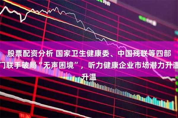 股票配资分析 国家卫生健康委、中国残联等四部门联手破局“无声困境”，听力健康企业市场潜力升温