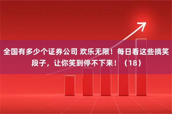 全国有多少个证券公司 欢乐无限！每日看这些搞笑段子，让你笑到停不下来！（18）