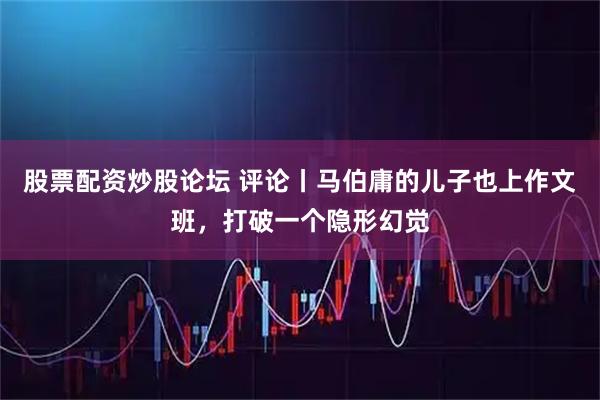 股票配资炒股论坛 评论丨马伯庸的儿子也上作文班，打破一个隐形幻觉