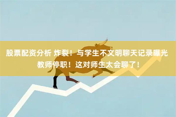 股票配资分析 炸裂！与学生不文明聊天记录曝光 教师停职！这对师生太会聊了！