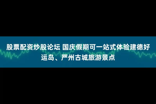 股票配资炒股论坛 国庆假期可一站式体验建德好运岛、严州古城旅游景点