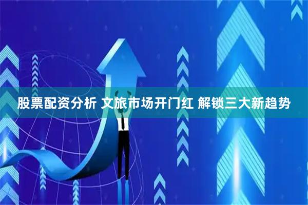 股票配资分析 文旅市场开门红 解锁三大新趋势