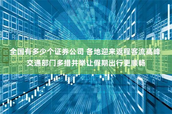 全国有多少个证券公司 各地迎来返程客流高峰 交通部门多措并举让假期出行更顺畅