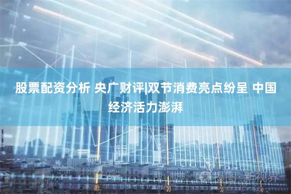 股票配资分析 央广财评|双节消费亮点纷呈 中国经济活力澎湃