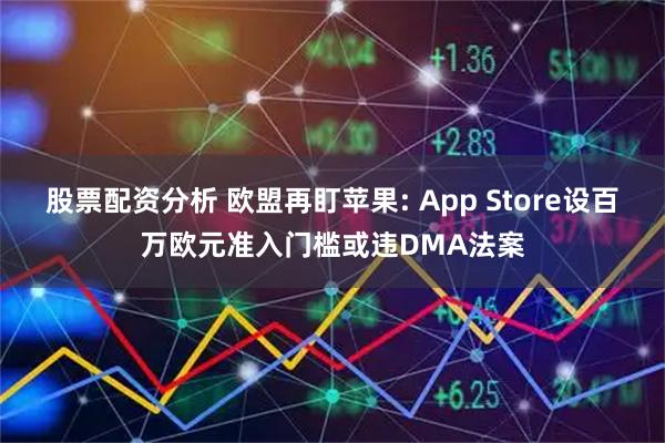 股票配资分析 欧盟再盯苹果: App Store设百万欧元准入门槛或违DMA法案