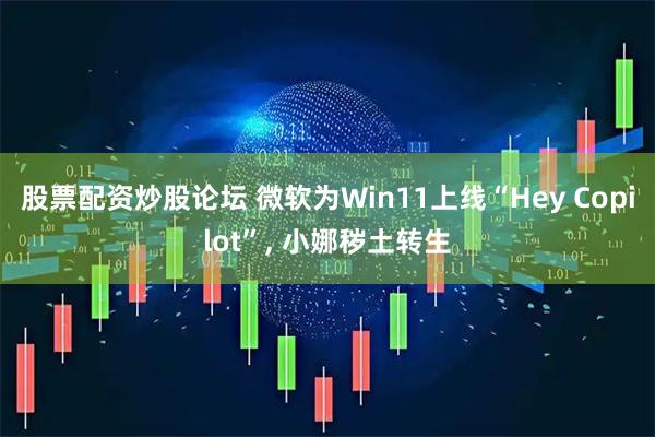 股票配资炒股论坛 微软为Win11上线“Hey Copilot”, 小娜秽土转生