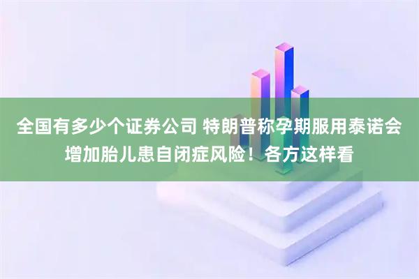 全国有多少个证券公司 特朗普称孕期服用泰诺会增加胎儿患自闭症风险！各方这样看