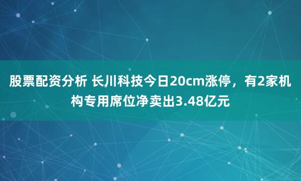 股票配资分析 长川科技今日20cm涨停，有2家机构专用席位净卖出3.48亿元