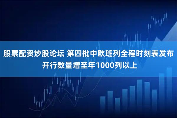 股票配资炒股论坛 第四批中欧班列全程时刻表发布 开行数量增至年1000列以上