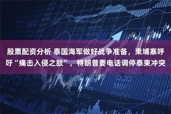 股票配资分析 泰国海军做好战争准备，柬埔寨呼吁“痛击入侵之敌”，特朗普要电话调停泰柬冲突