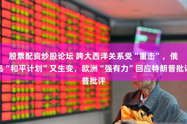 股票配资炒股论坛 跨大西洋关系受“重击”，俄乌“和平计划”又生变，欧洲“强有力”回应特朗普批评