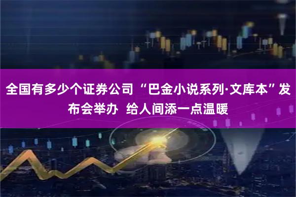 全国有多少个证券公司 “巴金小说系列·文库本”发布会举办  给人间添一点温暖