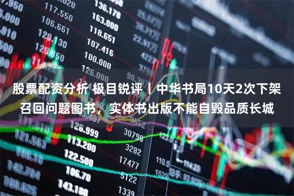 股票配资分析 极目锐评丨中华书局10天2次下架召回问题图书，实体书出版不能自毁品质长城