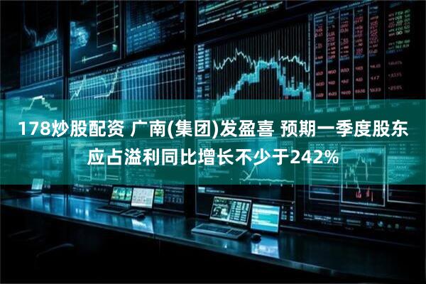 178炒股配资 广南(集团)发盈喜 预期一季度股东应占溢利同比增长不少于242%