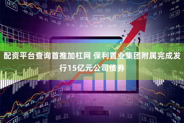 配资平台查询首推加杠网 保利置业集团附属完成发行15亿元公司债券