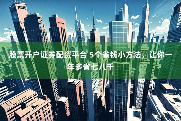股票开户证券配资平台 5个省钱小方法，让你一年多省七八千