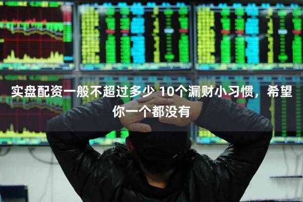 实盘配资一般不超过多少 10个漏财小习惯，希望你一个都没有