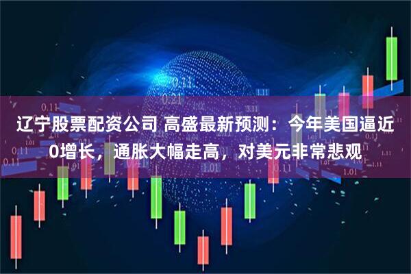 辽宁股票配资公司 高盛最新预测：今年美国逼近0增长，通胀大幅走高，对美元非常悲观