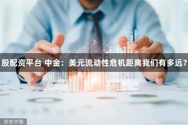 股配资平台 中金：美元流动性危机距离我们有多远？
