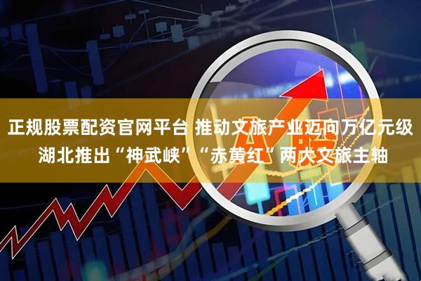 正规股票配资官网平台 推动文旅产业迈向万亿元级 湖北推出“神武峡”“赤黄红”两大文旅主轴