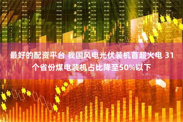 最好的配资平台 我国风电光伏装机首超火电 31个省份煤电装机占比降至50%以下
