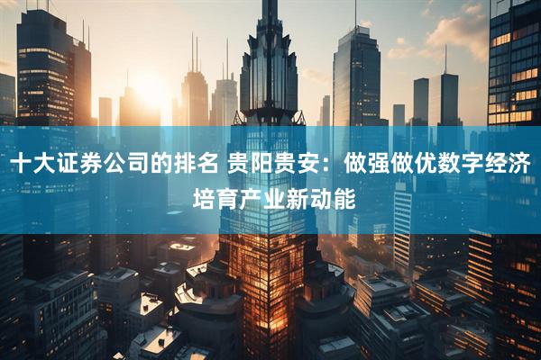 十大证券公司的排名 贵阳贵安：做强做优数字经济 培育产业新动能