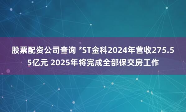 股票配资公司查询 *ST金科2024年营收275.55亿元 2025年将完成全部保交房工作