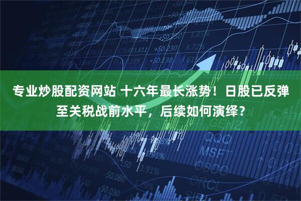 专业炒股配资网站 十六年最长涨势！日股已反弹至关税战前水平，后续如何演绎？