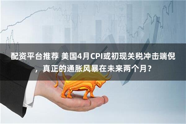 配资平台推荐 美国4月CPI或初现关税冲击端倪，真正的通胀风暴在未来两个月？
