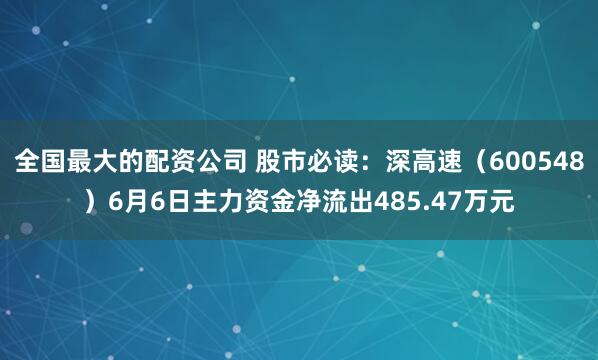 全国最大的配资公司 股市必读：深高速（600548）6月6日主力资金净流出485.47万元