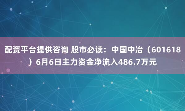 配资平台提供咨询 股市必读：中国中冶（601618）6月6日主力资金净流入486.7万元
