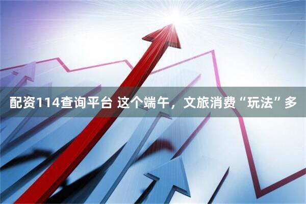 配资114查询平台 这个端午，文旅消费“玩法”多