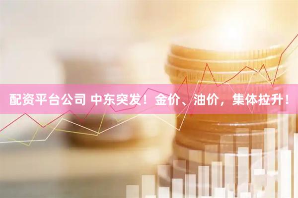 配资平台公司 中东突发！金价、油价，集体拉升！