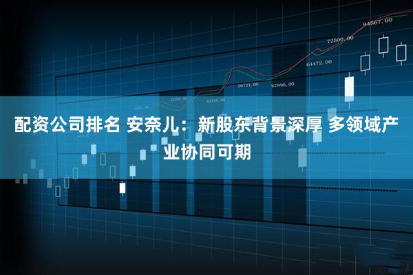 配资公司排名 安奈儿：新股东背景深厚 多领域产业协同可期