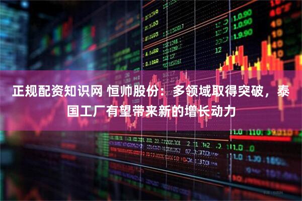 正规配资知识网 恒帅股份：多领域取得突破，泰国工厂有望带来新的增长动力