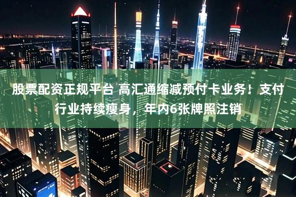 股票配资正规平台 高汇通缩减预付卡业务！支付行业持续瘦身，年内6张牌照注销