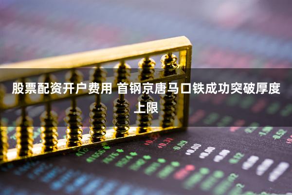 股票配资开户费用 首钢京唐马口铁成功突破厚度上限