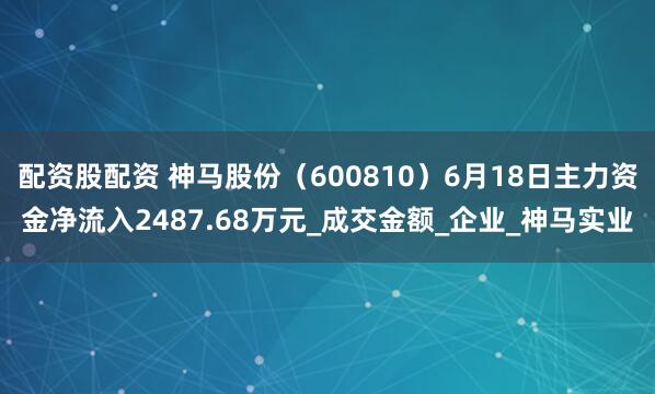 配资股配资 神马股份（600810）6月18日主力资金净流入2487.68万元_成交金额_企业_神马实业